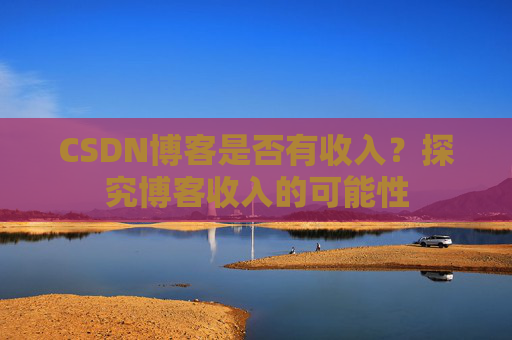 CSDN博客是否有收入？探究博客收入的可能性